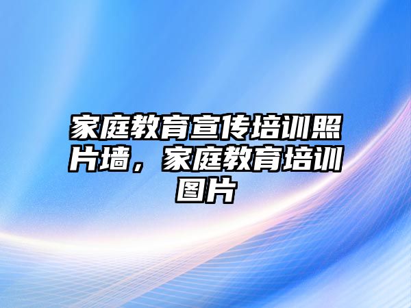 家庭教育宣傳培訓(xùn)照片墻，家庭教育培訓(xùn)圖片