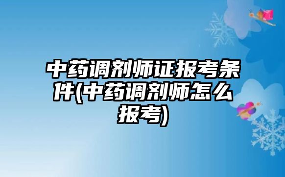 中藥調(diào)劑師證報考條件(中藥調(diào)劑師怎么報考)