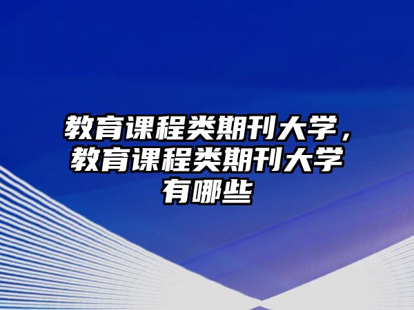 教育課程類期刊大學(xué)，教育課程類期刊大學(xué)有哪些