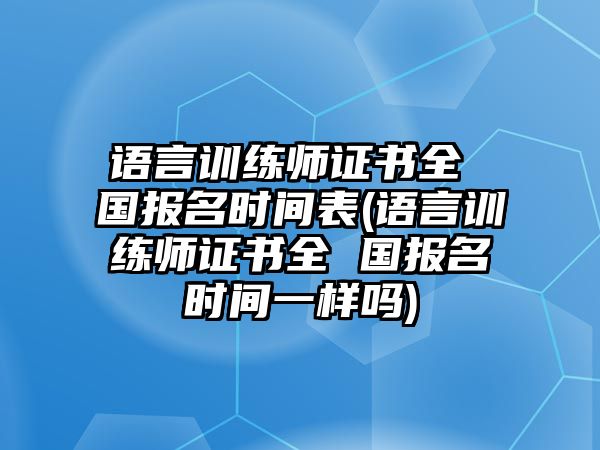 語(yǔ)言訓(xùn)練師證書(shū)全 國(guó)報(bào)名時(shí)間表(語(yǔ)言訓(xùn)練師證書(shū)全 國(guó)報(bào)名時(shí)間一樣嗎)