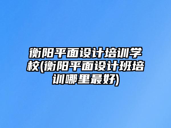 衡陽平面設(shè)計培訓(xùn)學(xué)校(衡陽平面設(shè)計班培訓(xùn)哪里最好)