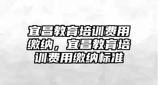 宜昌教育培訓(xùn)費(fèi)用繳納，宜昌教育培訓(xùn)費(fèi)用繳納標(biāo)準(zhǔn)