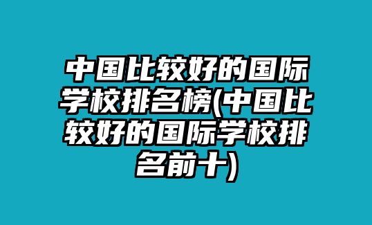 中國(guó)比較好的國(guó)際學(xué)校排名榜(中國(guó)比較好的國(guó)際學(xué)校排名前十)