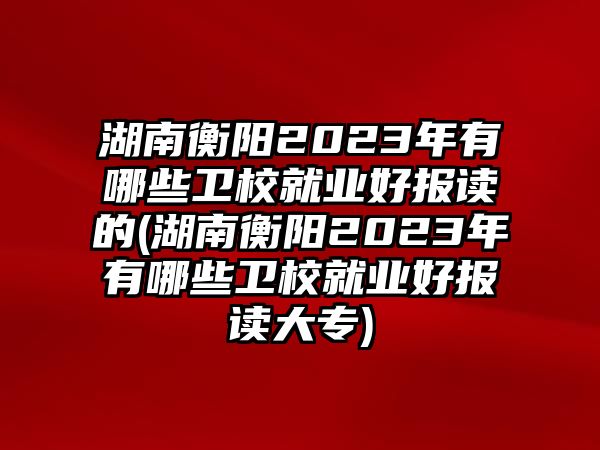 湖南衡陽2023年有哪些衛(wèi)校就業(yè)好報讀的(湖南衡陽2023年有哪些衛(wèi)校就業(yè)好報讀大專)