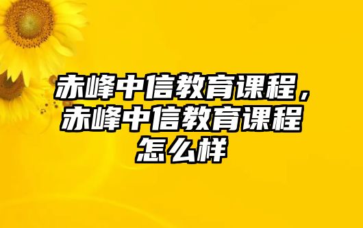 赤峰中信教育課程，赤峰中信教育課程怎么樣