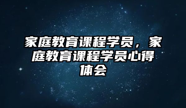 家庭教育課程學(xué)員，家庭教育課程學(xué)員心得體會(huì)