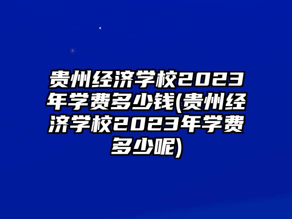 貴州經(jīng)濟學校2023年學費多少錢(貴州經(jīng)濟學校2023年學費多少呢)