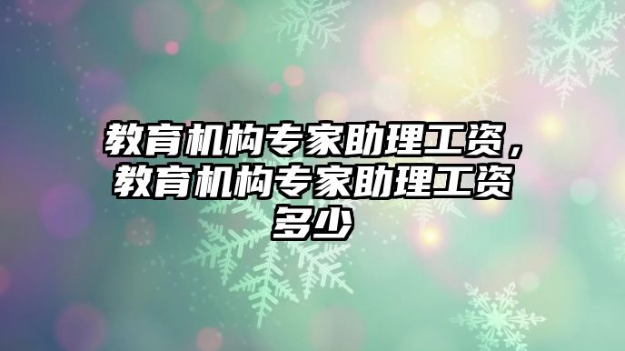 教育機(jī)構(gòu)專家助理工資，教育機(jī)構(gòu)專家助理工資多少