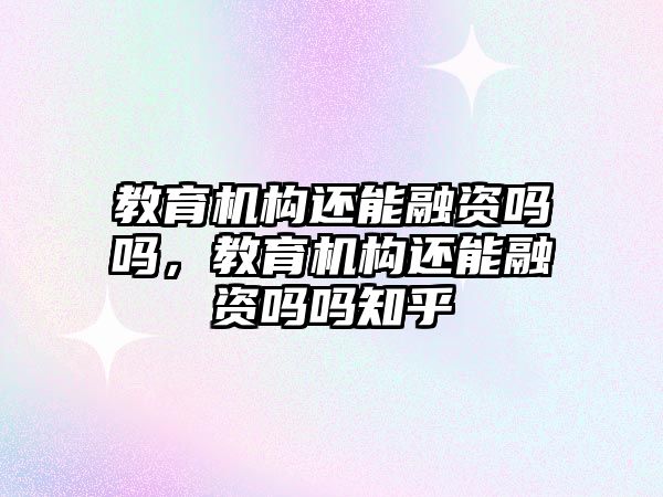 教育機構(gòu)還能融資嗎嗎，教育機構(gòu)還能融資嗎嗎知乎