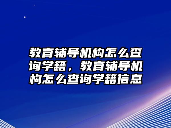 教育輔導(dǎo)機構(gòu)怎么查詢學(xué)籍，教育輔導(dǎo)機構(gòu)怎么查詢學(xué)籍信息