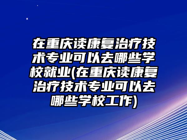 在重慶讀康復(fù)治療技術(shù)專業(yè)可以去哪些學(xué)校就業(yè)(在重慶讀康復(fù)治療技術(shù)專業(yè)可以去哪些學(xué)校工作)