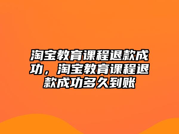 淘寶教育課程退款成功，淘寶教育課程退款成功多久到賬