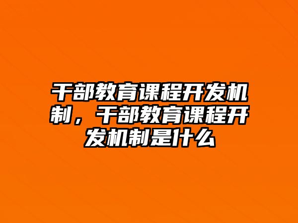 干部教育課程開發(fā)機(jī)制，干部教育課程開發(fā)機(jī)制是什么