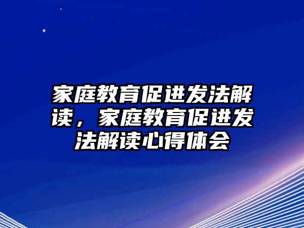 家庭教育促進(jìn)發(fā)法解讀，家庭教育促進(jìn)發(fā)法解讀心得體會(huì)