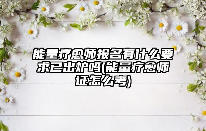 能量療愈師報(bào)名有什么要求已出爐嗎(能量療愈師證怎么考)