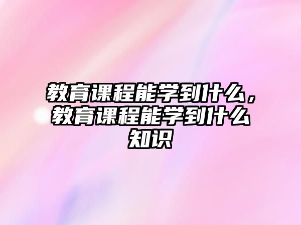 教育課程能學到什么，教育課程能學到什么知識