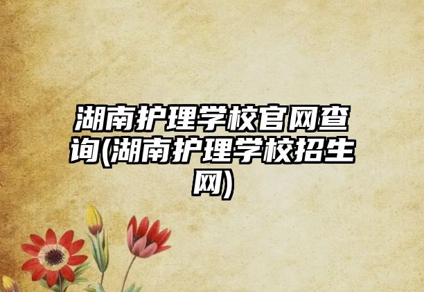 湖南護理學(xué)校官網(wǎng)查詢(湖南護理學(xué)校招生網(wǎng))