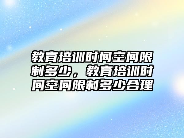 教育培訓(xùn)時(shí)間空間限制多少，教育培訓(xùn)時(shí)間空間限制多少合理