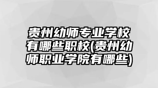 貴州幼師專業(yè)學(xué)校有哪些職校(貴州幼師職業(yè)學(xué)院有哪些)