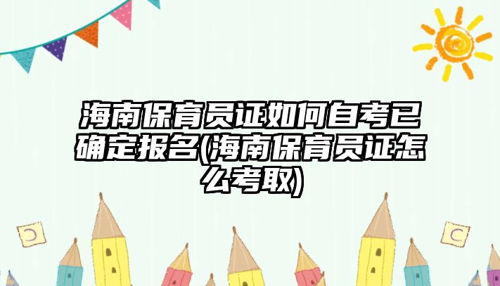 海南保育員證如何自考已確定報(bào)名(海南保育員證怎么考取)