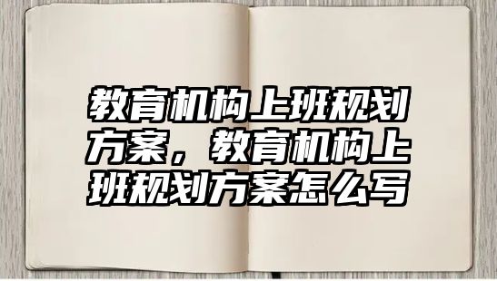 教育機構上班規(guī)劃方案，教育機構上班規(guī)劃方案怎么寫