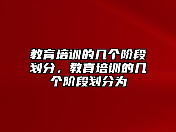 教育培訓的幾個階段劃分，教育培訓的幾個階段劃分為