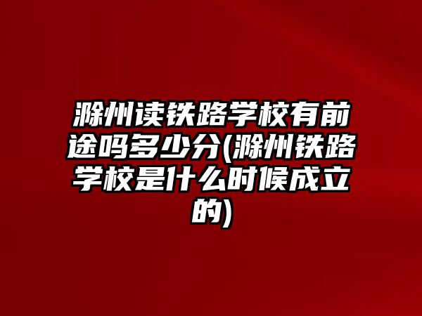 滁州讀鐵路學(xué)校有前途嗎多少分(滁州鐵路學(xué)校是什么時(shí)候成立的)