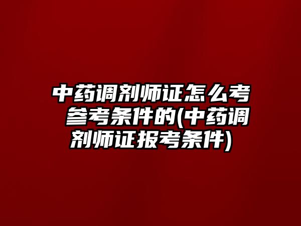 中藥調劑師證怎么考 參考條件的(中藥調劑師證報考條件)