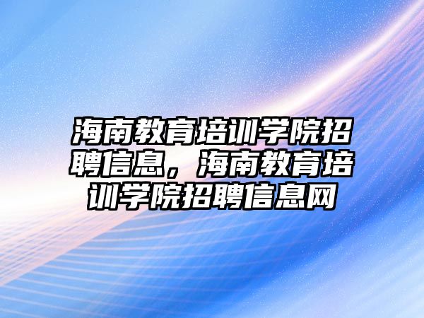 海南教育培訓學院招聘信息，海南教育培訓學院招聘信息網(wǎng)