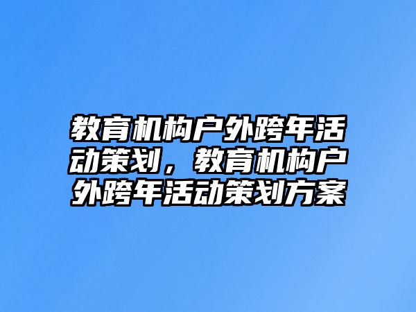 教育機(jī)構(gòu)戶外跨年活動(dòng)策劃，教育機(jī)構(gòu)戶外跨年活動(dòng)策劃方案