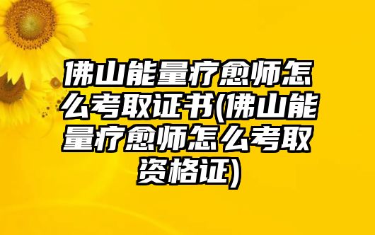 佛山能量療愈師怎么考取證書(佛山能量療愈師怎么考取資格證)