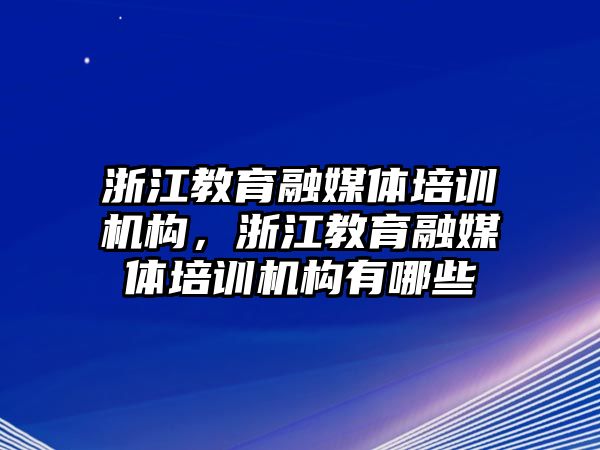 浙江教育融媒體培訓(xùn)機構(gòu)，浙江教育融媒體培訓(xùn)機構(gòu)有哪些