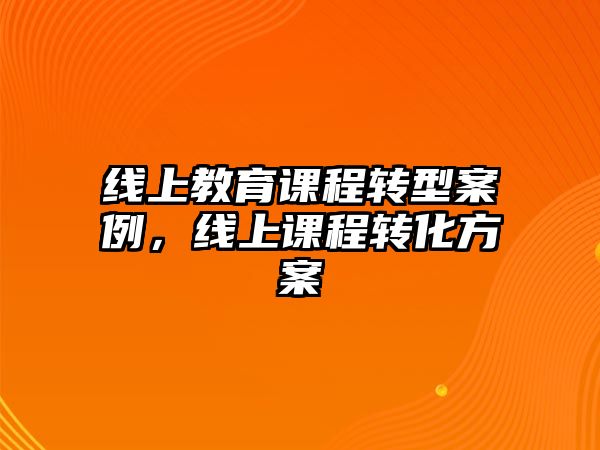 線上教育課程轉(zhuǎn)型案例，線上課程轉(zhuǎn)化方案