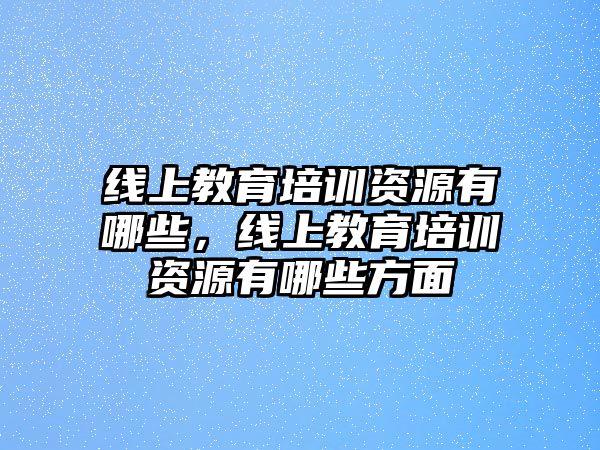 線上教育培訓(xùn)資源有哪些，線上教育培訓(xùn)資源有哪些方面