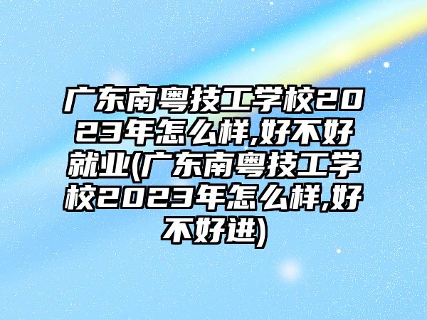 廣東南粵技工學(xué)校2023年怎么樣,好不好就業(yè)(廣東南粵技工學(xué)校2023年怎么樣,好不好進(jìn))