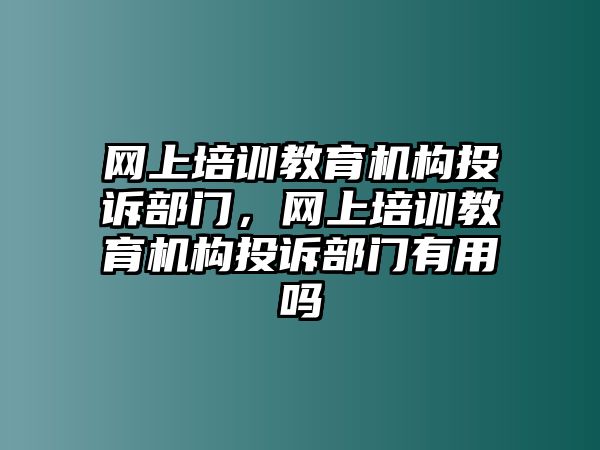 網(wǎng)上培訓(xùn)教育機(jī)構(gòu)投訴部門，網(wǎng)上培訓(xùn)教育機(jī)構(gòu)投訴部門有用嗎