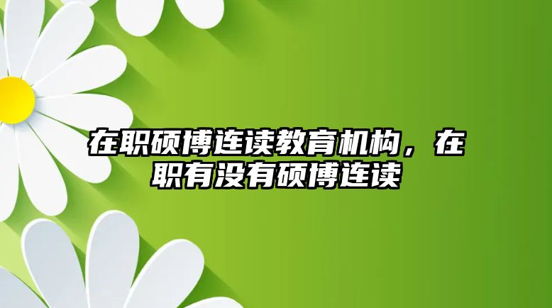 在職碩博連讀教育機構，在職有沒有碩博連讀