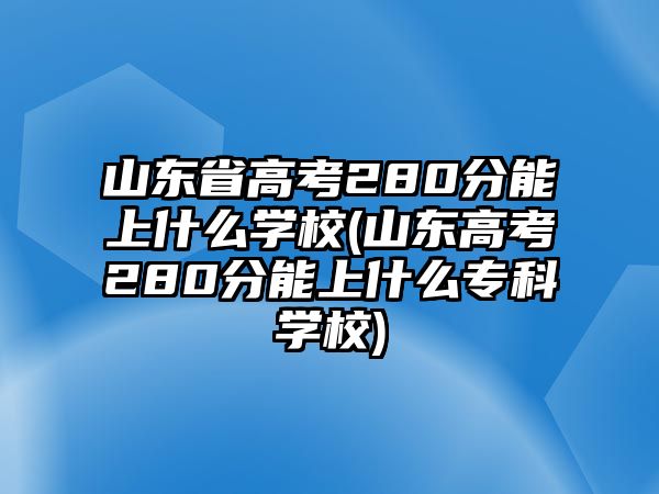 山東省高考280分能上什么學(xué)校(山東高考280分能上什么專科學(xué)校)