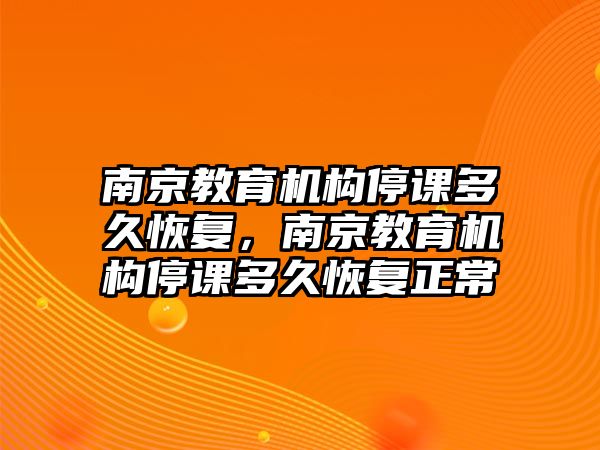 南京教育機(jī)構(gòu)停課多久恢復(fù)，南京教育機(jī)構(gòu)停課多久恢復(fù)正常