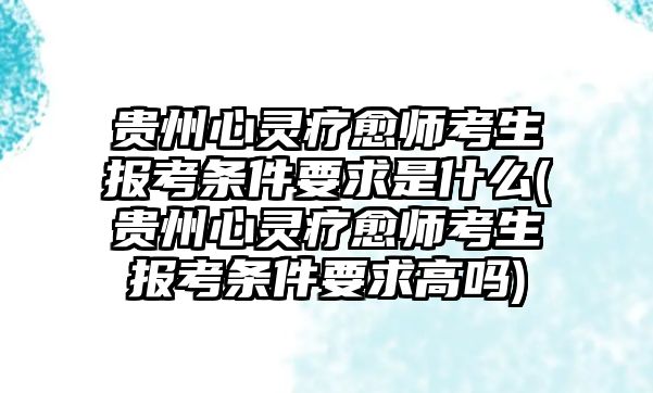 貴州心靈療愈師考生報考條件要求是什么(貴州心靈療愈師考生報考條件要求高嗎)