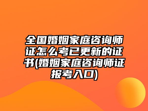 全國婚姻家庭咨詢師證怎么考已更新的證書(婚姻家庭咨詢師證報考入口)