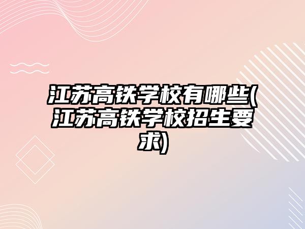 江蘇高鐵學校有哪些(江蘇高鐵學校招生要求)