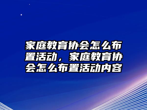 家庭教育協(xié)會(huì)怎么布置活動(dòng)，家庭教育協(xié)會(huì)怎么布置活動(dòng)內(nèi)容