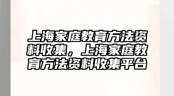 上海家庭教育方法資料收集，上海家庭教育方法資料收集平臺(tái)