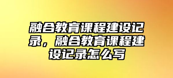 融合教育課程建設(shè)記錄，融合教育課程建設(shè)記錄怎么寫