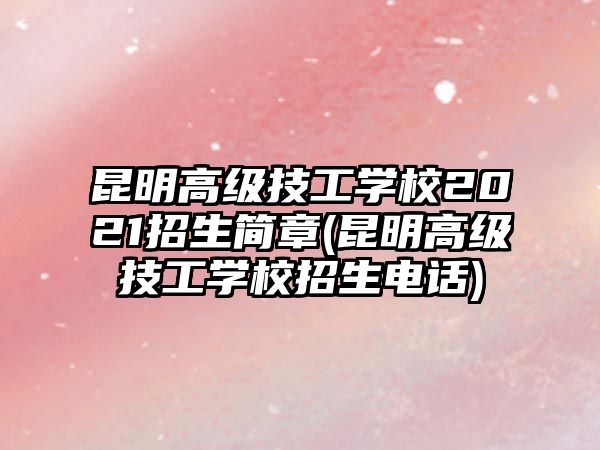 昆明高級(jí)技工學(xué)校2021招生簡(jiǎn)章(昆明高級(jí)技工學(xué)校招生電話)