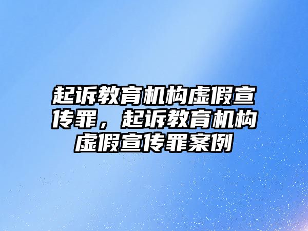 起訴教育機(jī)構(gòu)虛假宣傳罪，起訴教育機(jī)構(gòu)虛假宣傳罪案例