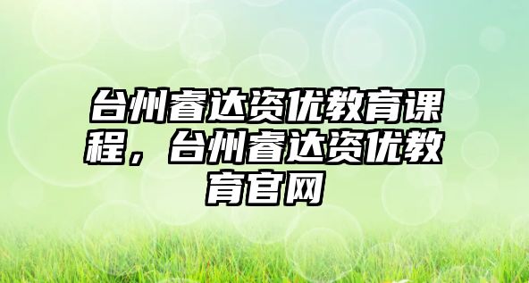 臺州睿達資優(yōu)教育課程，臺州睿達資優(yōu)教育官網(wǎng)