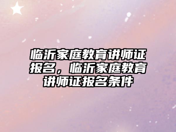 臨沂家庭教育講師證報(bào)名，臨沂家庭教育講師證報(bào)名條件