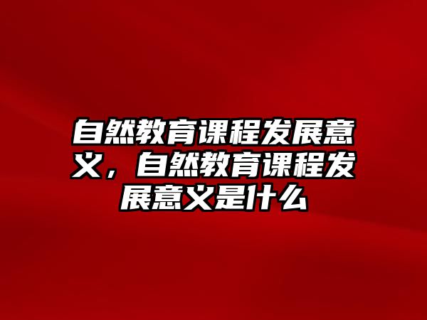 自然教育課程發(fā)展意義，自然教育課程發(fā)展意義是什么